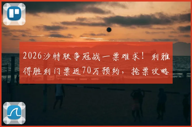 2026沙特联争冠战一票难求！利雅得胜利门票近70万预约，抢票攻略与观赛指南