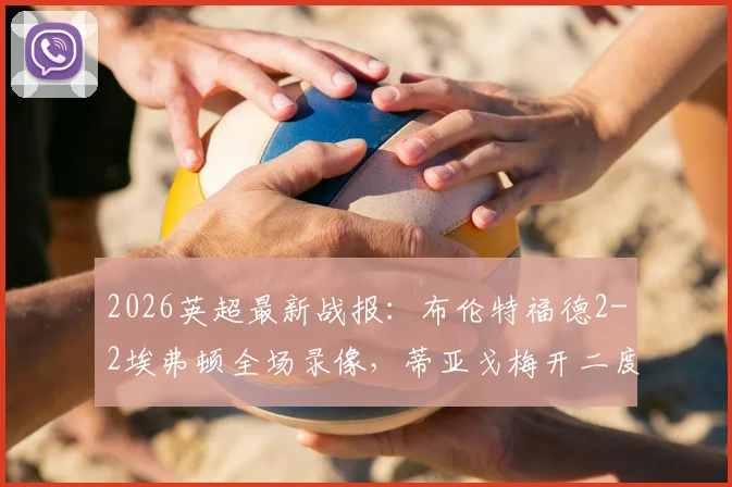 2026英超最新战报：布伦特福德2-2埃弗顿全场录像，蒂亚戈梅开二度，霍尔补时绝平