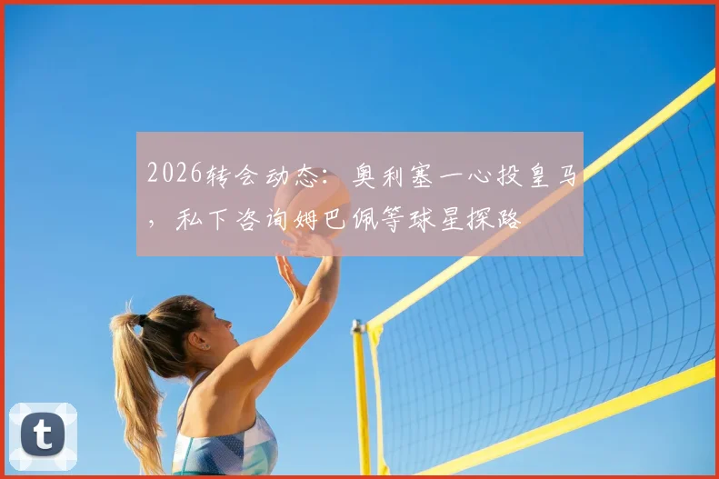 2026转会动态：奥利塞一心投皇马，私下咨询姆巴佩等球星探路