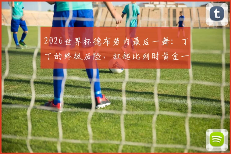 2026世界杯德布劳内最后一舞：丁丁的终极历险，扛起比利时黄金一代最后的使命！