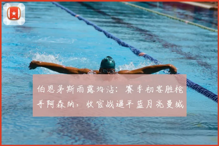 伯恩茅斯雨露均沾：赛季初客胜枪手阿森纳，收官战逼平蓝月亮曼城，微妙搅动英超冠军归属