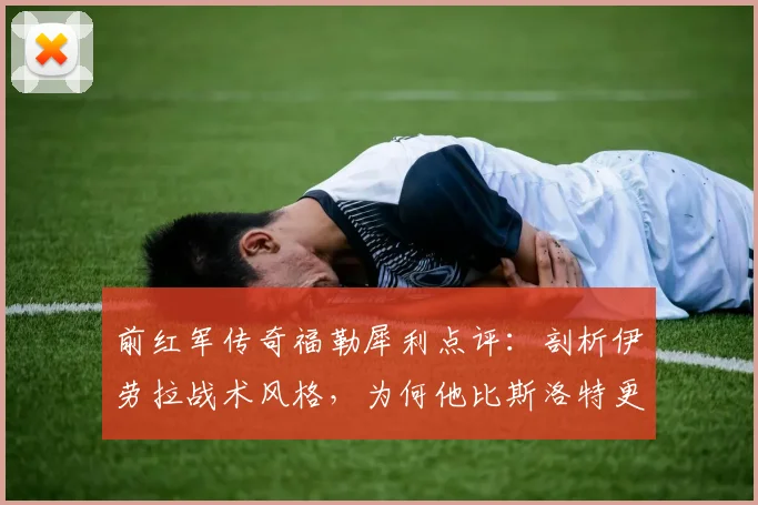 前红军传奇福勒犀利点评：剖析伊劳拉战术风格，为何他比斯洛特更接近克洛普的足球哲学