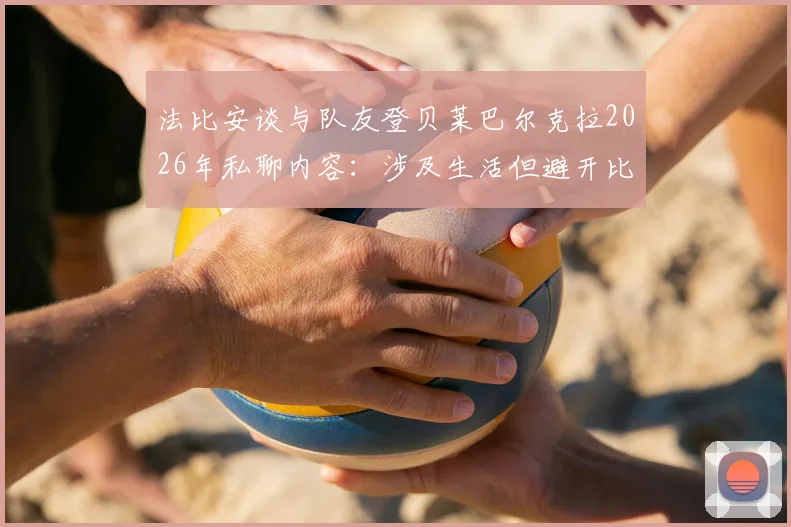 法比安谈与队友登贝莱巴尔克拉2026年私聊内容：涉及生活但避开比赛话题