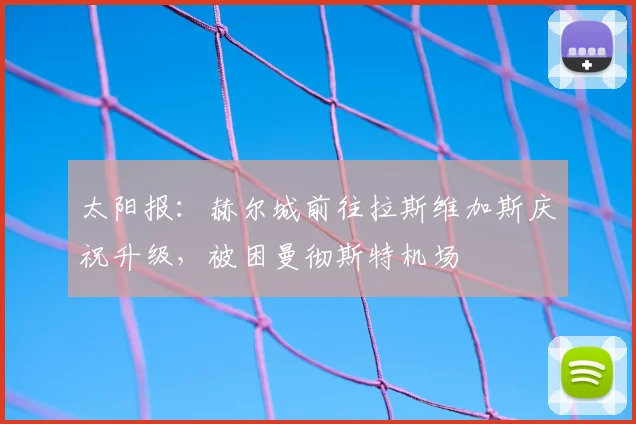 太阳报：赫尔城前往拉斯维加斯庆祝升级，被困曼彻斯特机场