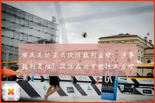 埃及足协正式投诉裁判后续：涉事裁判是谁？投诉成功可能性及后续比赛影响解析