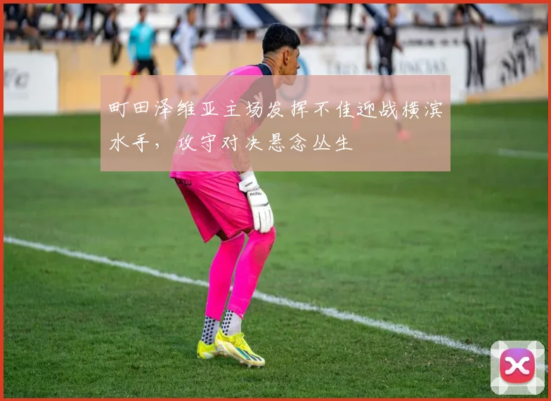 町田泽维亚主场发挥不佳迎战横滨水手，攻守对决悬念丛生