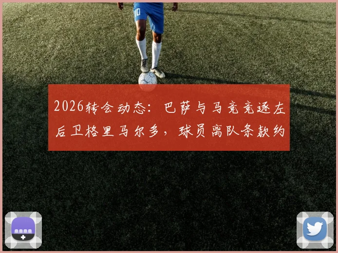 2026转会动态：巴萨与马竞竞逐左后卫格里马尔多，球员离队条款约1000万欧元
