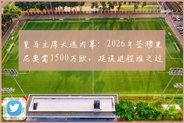 皇马主席大选内幕：2026年签穆里尼奥需1500万欧，延误进程谁之过？选帅费用与影响深度解析