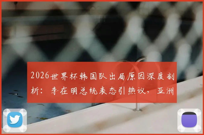 2026世界杯韩国队出局原因深度剖析：李在明总统表态引热议，亚洲足球发展面临哪些挑战？