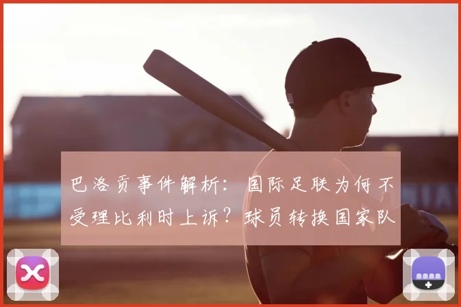 巴洛贡事件解析：国际足联为何不受理比利时上诉？球员转换国家队身份规则全指南