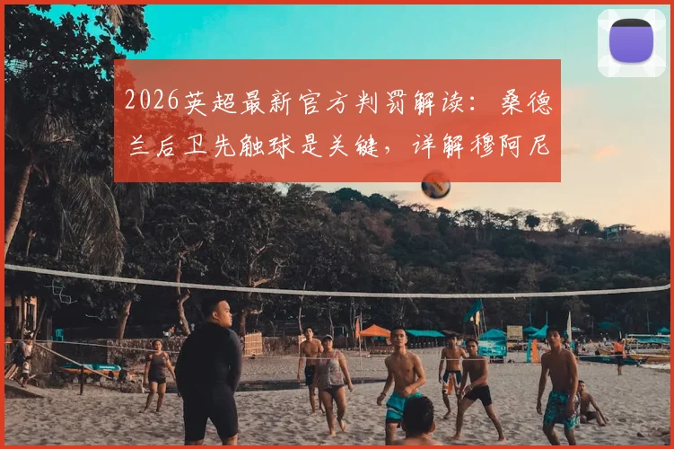 2026英超最新官方判罚解读：桑德兰后卫先触球是关键，详解穆阿尼倒地为何不判点球