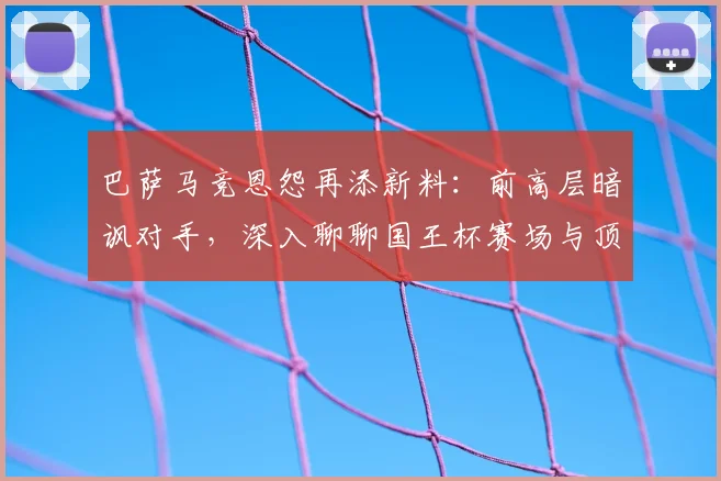 巴萨马竞恩怨再添新料：前高层暗讽对手，深入聊聊国王杯赛场与顶级草坪那点事儿