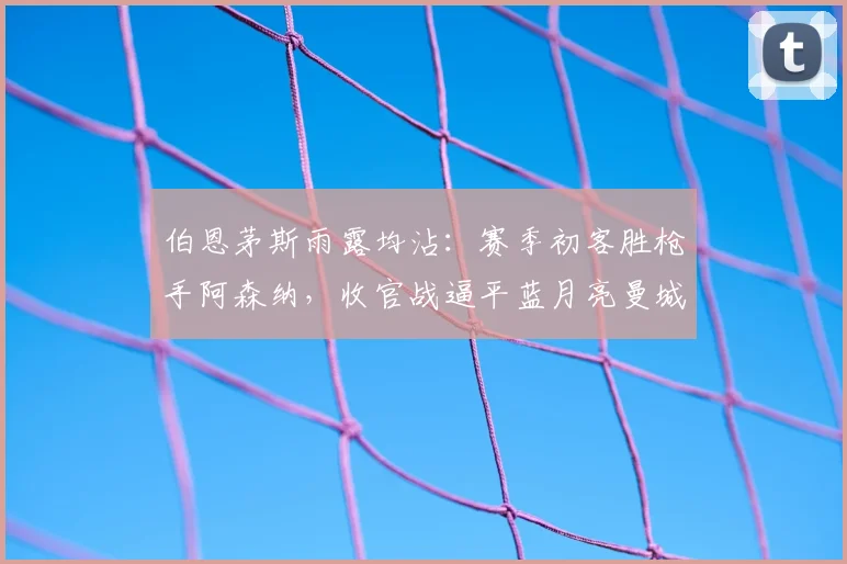 伯恩茅斯雨露均沾:赛季初客胜枪手阿森纳,收官战逼平蓝月亮曼城,微妙搅动英超冠军归属