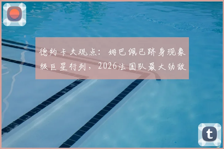 德约卡夫观点：姆巴佩已跻身现象级巨星行列，2026法国队最大劲敌仍是阿根廷队