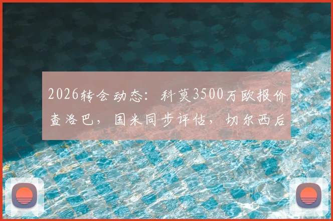 2026转会动态：科莫3500万欧报价查洛巴，国米同步评估，切尔西后卫未来去向分析