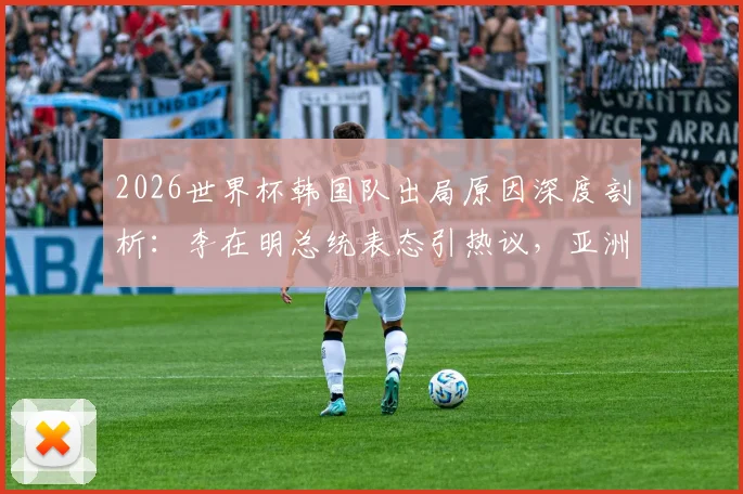 2026世界杯韩国队出局原因深度剖析：李在明总统表态引热议，亚洲足球发展面临哪些挑战？