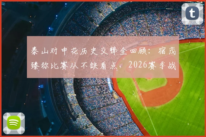 泰山对申花历史交锋全回顾：宿茂臻称比赛从不缺看点，2026赛季战术前瞻与深度分析