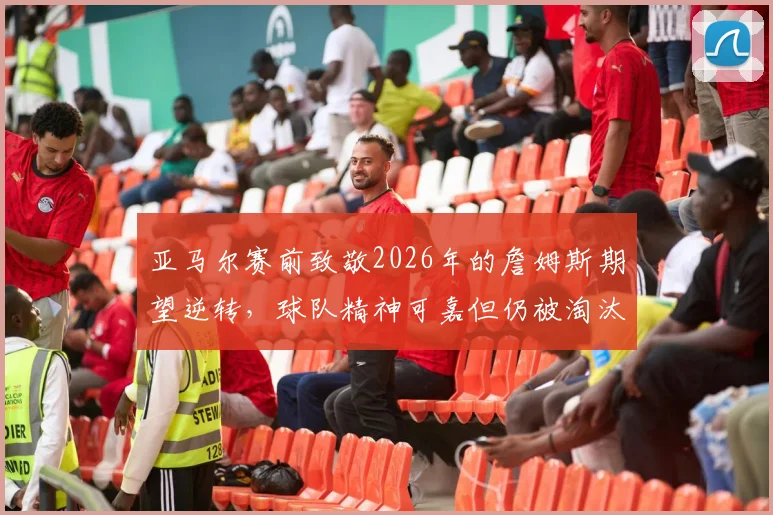 亚马尔赛前致敬2026年的詹姆斯期望逆转，球队精神可嘉但仍被淘汰出局
