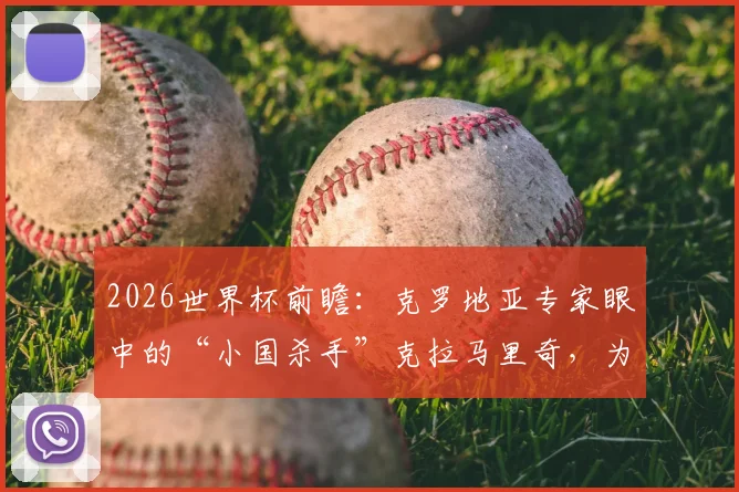 2026世界杯前瞻：克罗地亚专家眼中的“小国杀手”克拉马里奇，为何上他必有奇效？技术特点与战术价值全解析