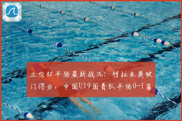 土伦杯半场最新战况：特拉米奥破门得分，中国U19国青队半场0-1落后突尼斯U23队