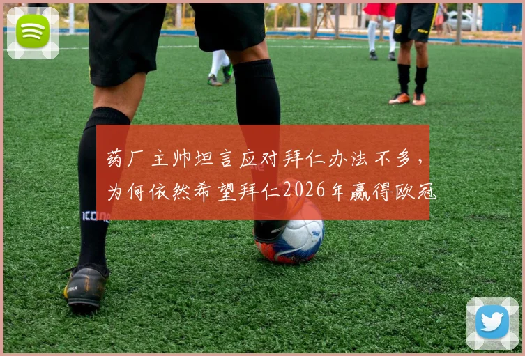 药厂主帅坦言应对拜仁办法不多，为何依然希望拜仁2026年赢得欧冠？深度解析德甲球队的挑战