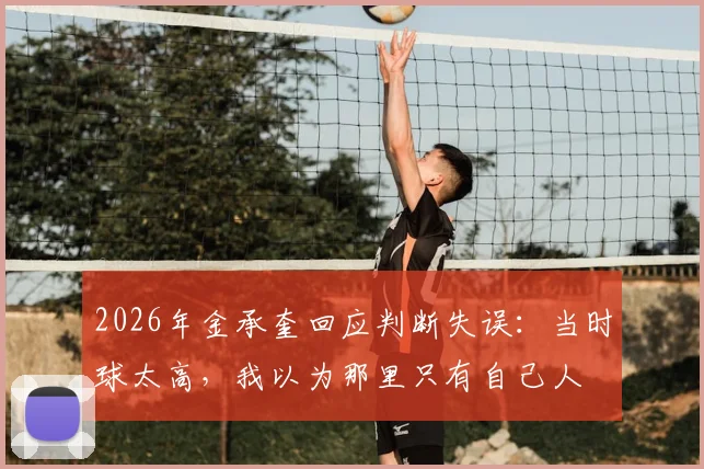 2026年金承奎回应判断失误：当时球太高，我以为那里只有自己人