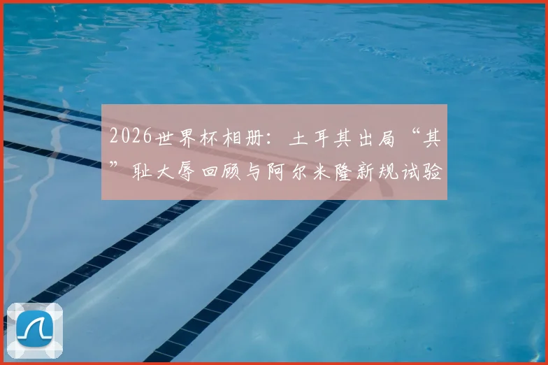 2026世界杯相册：土耳其出局“其”耻大辱回顾与阿尔米隆新规试验影响全解析