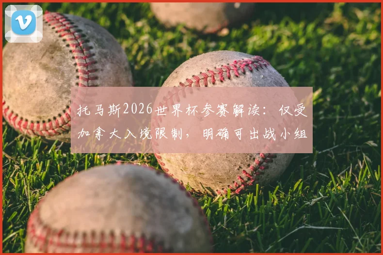 托马斯2026世界杯参赛解读：仅受加拿大入境限制，明确可出战小组赛后两轮关键战
