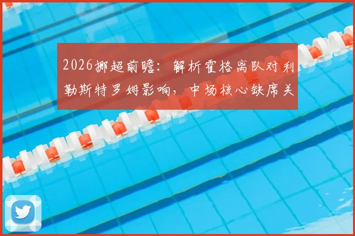 2026挪超前瞻：解析霍格离队对利勒斯特罗姆影响，中场核心缺席关键兄弟对决，附新赛季阵容变动分析
