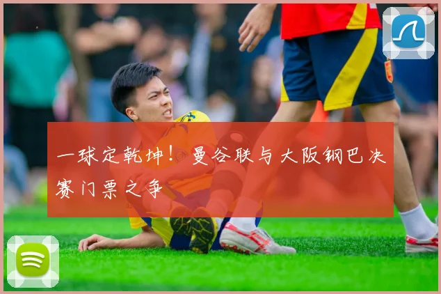 一球定乾坤！曼谷联与大阪钢巴决赛门票之争